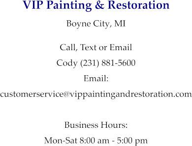 VIP Painting & Restoration Boyne City, MI  Call, Text or Email Cody (231) 881-5600 Email:  customerservice@vippaintingandrestoration.com  Business Hours: Mon-Sat 8:00 am - 5:00 pm