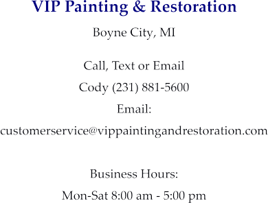 VIP Painting & Restoration Boyne City, MI  Call, Text or Email Cody (231) 881-5600 Email:  customerservice@vippaintingandrestoration.com  Business Hours: Mon-Sat 8:00 am - 5:00 pm